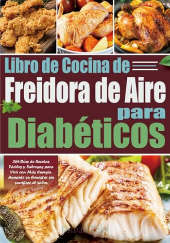 Libro de Cocina de Freidora de Aire para Diabéticos: 365-Días de Recetas Fáciles y Sabrosas para Vivir con Más Energía. Aumente su bienestar sin sacrificar el sabor.