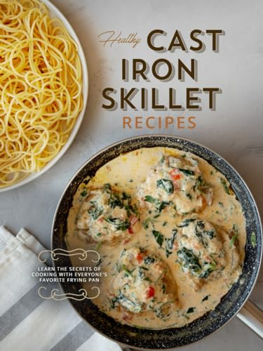 Healthy Cast Iron Skillet Recipes: Learn the Secrets of Cooking with Everyone's Favorite Frying Pan
