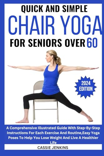 QUICK AND SIMPLE CHAIR YOGA FOR SENIORS OVER 60: A Comprehensive Illustrated Guide With Step-By-Step Instructions For Each Exercise And Routine,Easy Yoga Poses To Help You Lose Weight