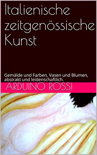 Italienische zeitgenössische Kunst: Gemälde und Farben, Vasen und Blumen, abstrakt und leidenschaftlich.
