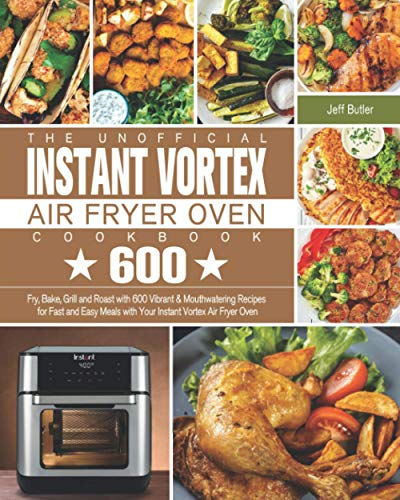 The Unofficial Instant Vortex Air Fryer Oven Cookbook: Fry, Bake, Grill and Roast with 600 Vibrant & Mouthwatering Recipes for Fast and Easy Meals with Your Instant Vortex Air Fryer Oven