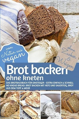 Brot backen ohne kneten - Das Brotbackbuch für Einsteiger - Ohne Zucker und Weizen: Extra einfach & schnell: No Knead Bread – Brot backen mit Hefe und ... (REZEPTBUCH BACKEN OHNE ZUCKER, Band 18)