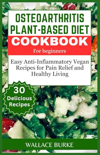 OSTEOARTHRITIS PLANT-BASED DIET COOKBOOK FOR BEGINNERS: 30 Easy Anti-Inflammatory Vegan Recipes for Pain Relief and Healthy Living