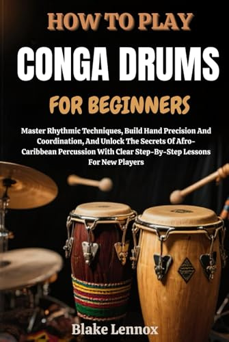 HOW TO PLAY CONGA DRUMS FOR BEGINNERS: Master Rhythmic Techniques, Build Hand Precision And Coordination, And Unlock The Secrets Of Afro-Caribbean ... Clear Step-By-Step Lessons For New Players