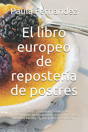 El libro europeo de repostería de postres: Cocinando y horneando como los profesionales de los postres. Cocinar de una manera barata, rápida y fácil de explicar.