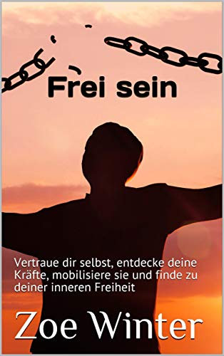 Frei sein: Vertraue dir selbst, entdecke deine Kräfte, mobilisiere sie und finde zu deiner inneren Freiheit