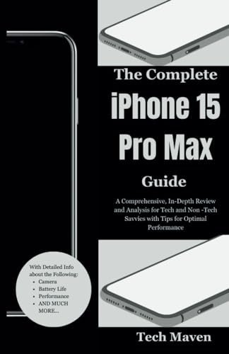 The Complete iPhone 15 Pro Max Guide: A Comprehensive, In-Depth Review and Analysis for Tech and Non -Tech Savvies with Tips for Optimal Performance