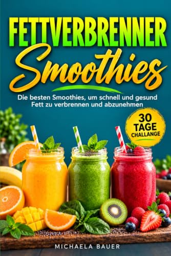 Fettverbrenner Smoothies: Die besten Smoothies, um schnell und gesund Fett zu verbrennen und abzunehmen. Inkl. 30 Tage Challange.