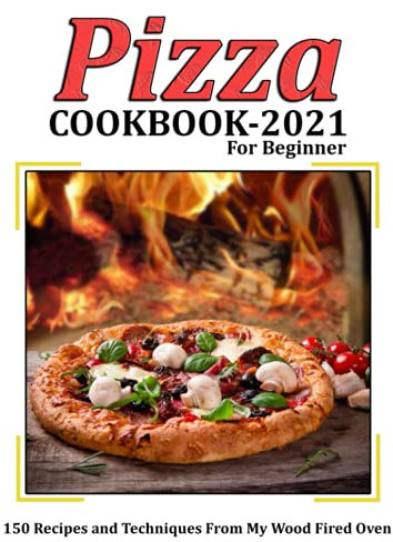 Pizza Cookbook 2021 for Beginner: 150 Recipes and Techniques From My Wood Fired Oven