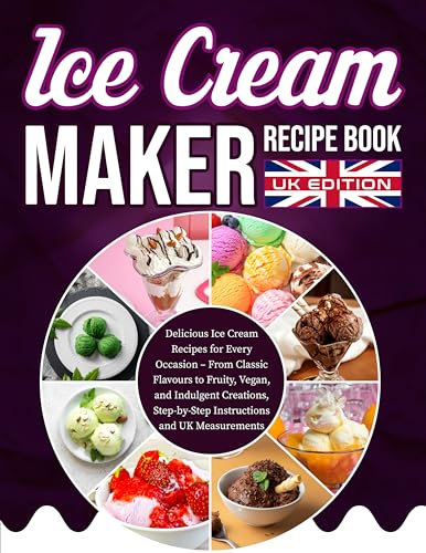 Ice Cream Maker Recipe Book UK Edition: Delicious Ice Cream Recipes for Every Occasion – From Classic Flavours to Fruity, Vegan, and Indulgent Creations, Step-by-Step Instructions and UK Measurements