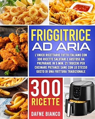 Friggitrice ad Aria: L’Unico Ricettario Tutto Italiano con 300 Ricette Salutari e Gustose da Preparare in 5 min. 21 Trucchi per Cucinare Pietanze Sane con lo Stesso Gusto di una Frittura Tradizionale