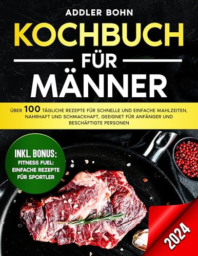 Kochbuch für Männer: Über 100 tägliche Rezepte für schnelle und einfache Mahlzeiten, nahrhaft und schmackhaft, geeignet für Anfänger und beschäftigte Personen