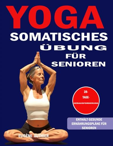 Yoga Somatisches Übung Für Senioren: 28-Tage-Challenge-Buch für Anfänger mit einer Methode, die nachweislich die körperliche Stärke steigert, Stress abbaut und Ernährungspläne enthält