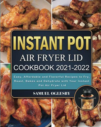Instant Pot Air Fryer Lid Cookbook 2021-2022: Easy, Affordable and Flavorful Recipes to Fry, Roast, Bakes and Dehydrate with Your Instant Pot Air Fryer Lid