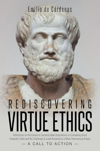 Rediscovering Virtue Ethics: Reflections on the Failure to Socialize New Generations in Cultivating Good Character Traits and the Challenge to Lead ... a More Harmonious Future --A Call To Action--
