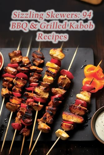 Sizzling Skewers: 94 BBQ & Grilled Kabob Recipes