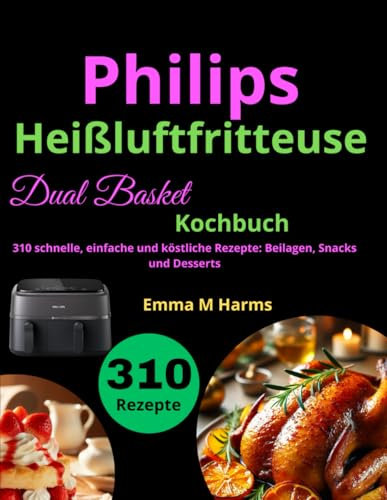 Philips Heißluftfritteuse Dual Basket Kochbuch: 310 schnelle, einfache und köstliche Rezepte: Beilagen, Snacks und Desserts