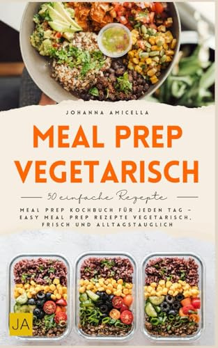Meal Prep vegetarisch: Meal Prep Kochbuch für jeden Tag – Easy Meal Prep Rezepte vegetarisch, frisch und alltagstauglich