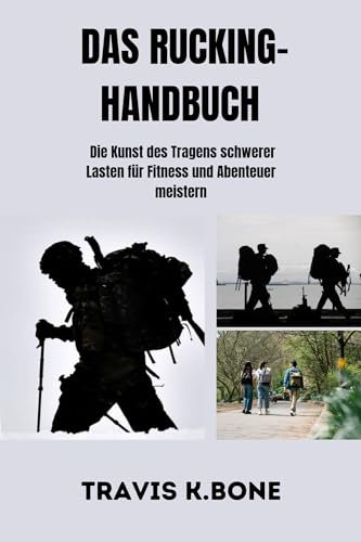 DAS RUCKING-HANDBUCH: Die Kunst des Tragens schwerer Lasten für Fitness und Abenteuer meistern