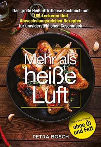 Mehr als heiße Luft: Das große Heißluftfritteuse-Kochbuch mit 165 leckeren und abwechslungsreichen Rezepten für unwiderstehlichen Geschmack. Gesundes Kochen ohne Öl und Fett