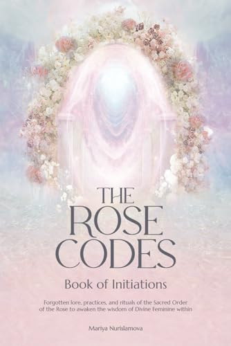 The Rose Codes: Book of Initiations: Forgotten lore, practices and rituals of the Sacred Order of the Rose to awaken the wisdom of Divine Feminine within.
