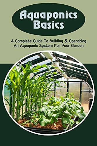 Aquaponics Basics: A Complete Guide To Building & Operating An Aquaponic System For Your Garden: Overview Of Aquaponic Garden (English Edition)