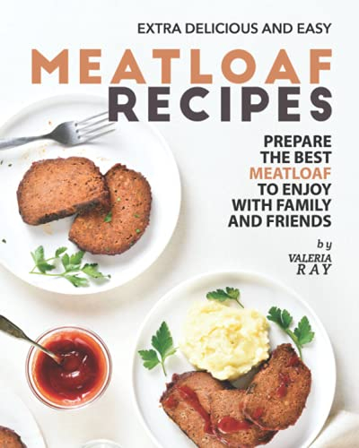 Extra Delicious and Easy Meatloaf Recipes: Prepare The Best Meatloaf to Enjoy with Family and Friends