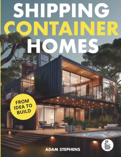 Shipping Container Homes: The Complete Step-By-Step Guide To Learn About Container Homes, How To Design Them, Tools To Make Them Eco-Friendly And More to Make Construction a Breeze