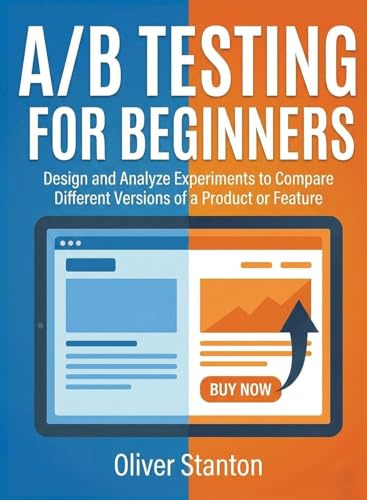 A/B Testing for Beginners: Design and Analyze Experiments to Compare Different Versions of a Product or Feature (For Beginners (For Beginners))