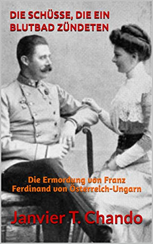 DIE SCHÜSSE, DIE EIN BLUTBAD ZÜNDETEN: Die Ermordung von Franz Ferdinand von Österreich-Ungarn