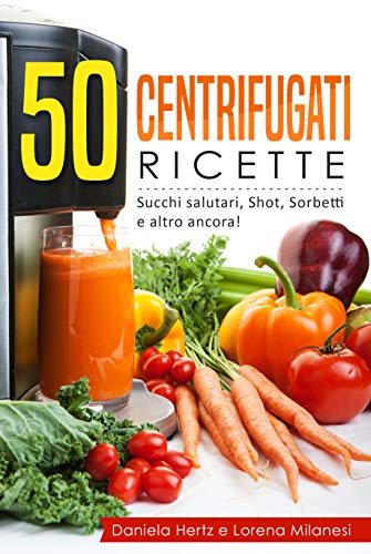 50 Centrifugati Ricette - Centrifughe, estratti e succhi rigeneranti.: Ricette per la Spremiagrumi - Succhi salutari, Shot, Sorbetti e altro ancora!