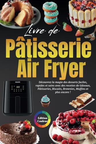 Livre de Pâtisserie Air Fryer - ÉDITION COULEUR: Recettes Simples et Faciles de Desserts Sains , Gâteaux, Pâtisseries, Biscuits, Brownies, Muffins et Plus Encore - Préparées avec la Friteuse à Air