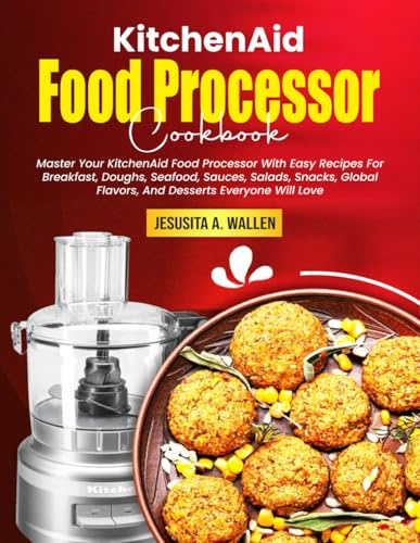 KitchenAid Food Processor Cookbook: Master Your KitchenAid Food Processor With Easy Recipes For Breakfast, Doughs, Seafood, Sauces, Salads, Snacks, Global Flavors, And Desserts Everyone Will Love
