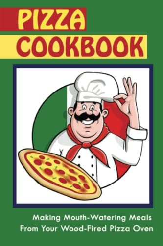 Pizza Cookbook: Making Mouth-Watering Meals From Your Wood-Fired Pizza Oven