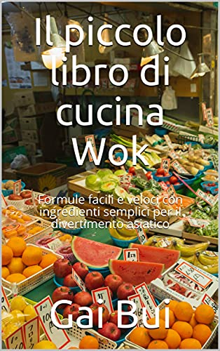 Il piccolo libro di cucina Wok: Formule facili e veloci con ingredienti semplici per il divertimento asiatico