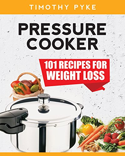 Pressure Cooker: 101 Recipes For Weight Loss (Timothy Pyke's Top Recipes for Rapid Weight Loss, Good Nutrition and Healthy Living)