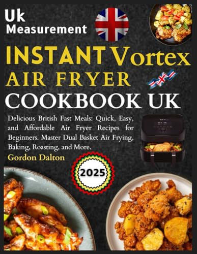 Instant Vortex Air Fryer Cookbook Uk: Delicious British Fast Meals: Quick, Easy, and Affordable Air Fryer Recipes for Beginners. Master Dual Basket Air Frying, Baking, Roasting, and More.