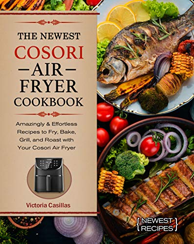The Newest Cosori Air Fryer Cookbook: Amazingly & Effortless Recipes to Fry, Bake, Grill, and Roast with Your Cosori Air Fryer