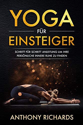 Yoga für Anfänger: Schritt für Schritt Anleitung um Ihre persönliche innere Ruhe und Entspannung zu finden inklusive Übungen mit Stressbewältigung durch den Alltag, Wohlbefinden fördern, Stress