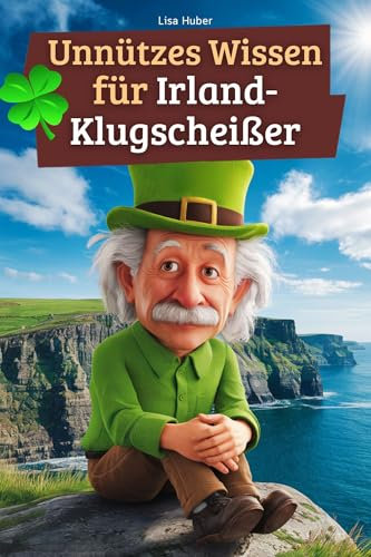 Unnützes Wissen für Irland-Klugscheißer: 222 lustige & skurrile Fakten, die du nie wissen wolltest, aber lieben wirst - das ideale Geschenk für echte Irland-Liebhaber