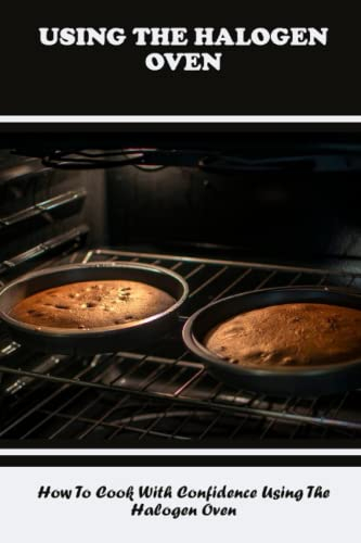 Using The Halogen Oven: How To Cook With Confidence Using The Halogen Oven