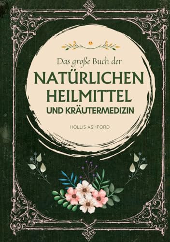 Das große Buch der natürlichen Heilmittel und Kräutermedizin: Heilkräuter, Tinkturen und kraftvolle Schritt-für-Schritt-Rezepte, um die Heilkraft der Natur zu entfesseln