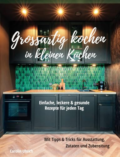 Grossartig kochen in kleinen Küchen: Einfache, leckere und gesunde Rezepte für jeden Tag