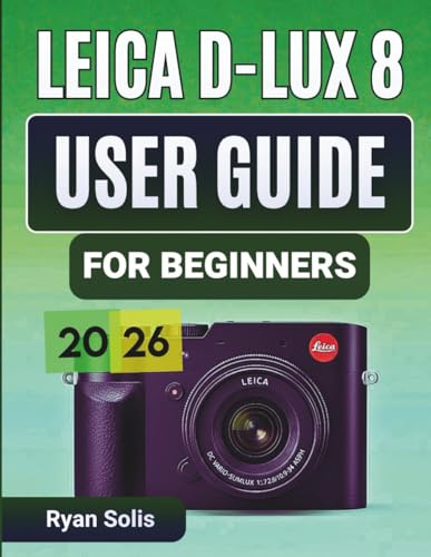 Leica D-Lux 8 User Guide for Beginners 2026: Step-by-Step Handbook to Setup, Camera Controls, Photography Essentials, Advanced Shooting, Videography, ... and Pro Tips and Tricks to Maximize Results