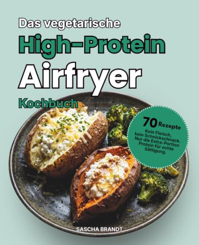 Das vegetarische High-Protein Aifryer Kochbuch: Kein Fleisch, kein Schnickschnack. 70 schnelle 5-Zutaten-Rezepte für die Extra-Portion Protein und echte Sättigung