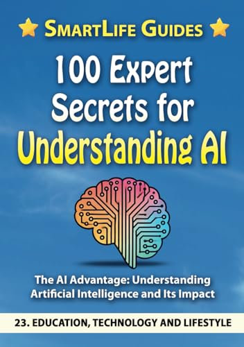 100 EXPERT SECRETS FOR UNDERSTANDING AI The AI Advantage: Understanding Artificial Intelligence and Its Impact: Education, Technology, and Lifestyle