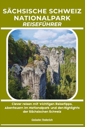 SÄCHSISCHE SCHWEIZ NATIONALPARK REISEFÜHRER: Clever reisen mit wichtigen Reisetipps, Abenteuern im Nationalpark und den Highlights der Sächsischen Schweiz