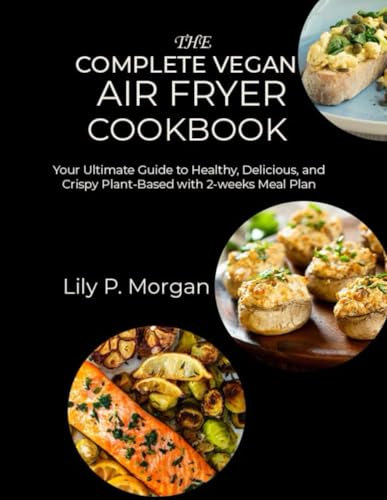 The Complete Vegan Air Fryer Cookbook: Your Ultimate Guide to Healthy, Delicious, and Crispy Plant-Based with 2-weeks Meal Plan