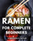 Ramen For Complete Beginners: From Classic to Contemporary, Master the Art of Crafting Delicious Noodle Bowls | Easy-to-Follow Recipes for Your Homemade Ramen-Adventure