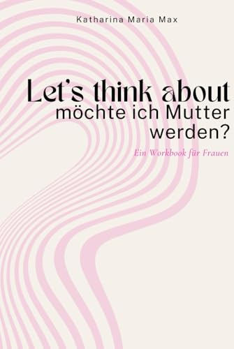 Let‘s think about - möchte ich Mutter werden?: Nach 50 Fragen zur Entscheidung. Ein Ausfüllbuch für Frauen